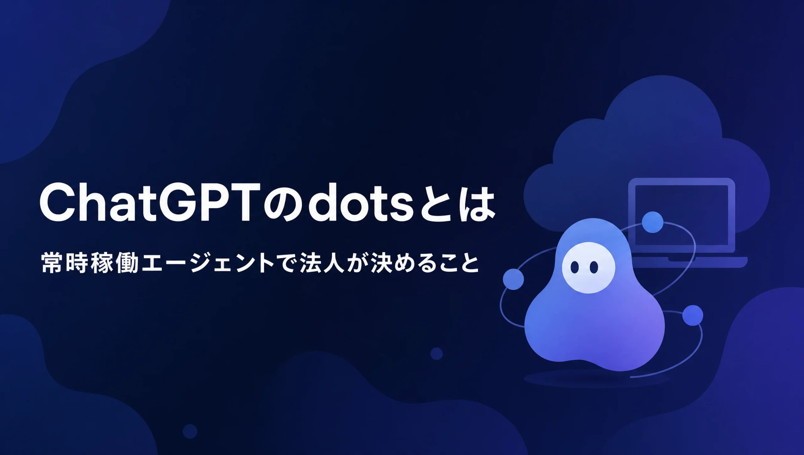 ChatGPTのdotsとは|常時稼働エージェントで法人が先に決めること【2026年10月】